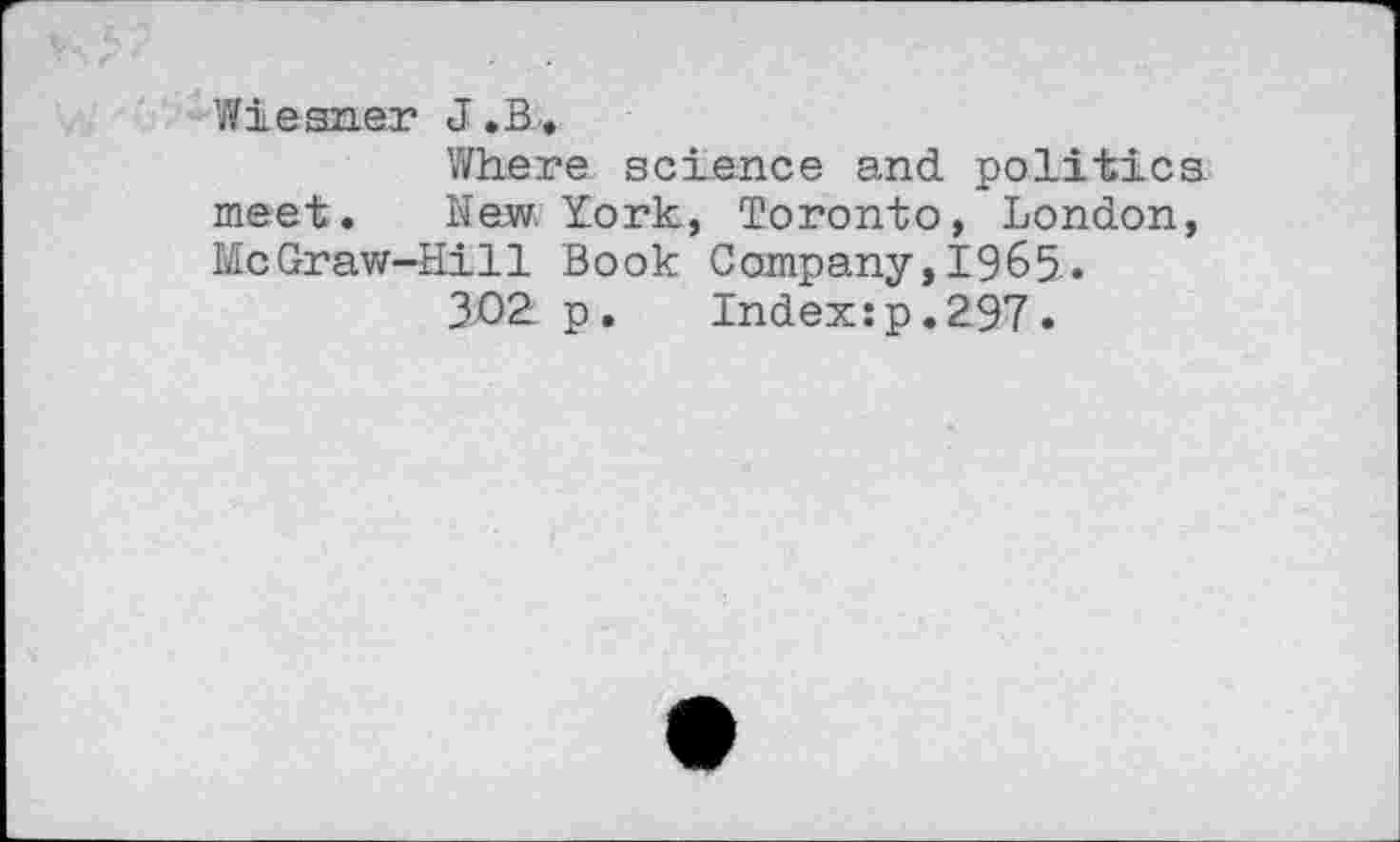 ﻿Wiesner J.B-.
Where science and politics meet. New York, Toronto, London, McGraw-Hill Book Company,1965.
302 p.	Index:p.297.